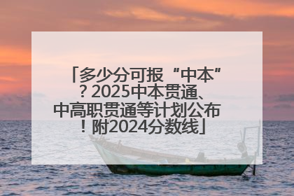 多少分可报“中本”？2025中本贯通、中高职贯通等计划公布！附2024分数线