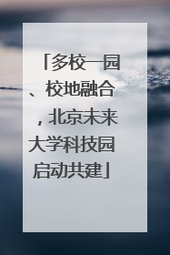 多校一园、校地融合，北京未来大学科技园启动共建