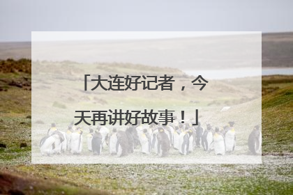 大连好记者，今天再讲好故事！