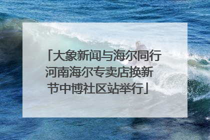 大象新闻与海尔同行 河南海尔专卖店换新节中博社区站举行
