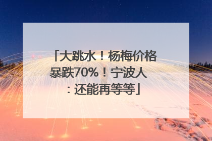 大跳水！杨梅价格暴跌70%！宁波人：还能再等等