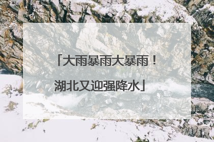 大雨暴雨大暴雨！湖北又迎强降水