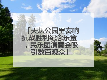 天坛公园里奏响抗战胜利纪念乐章，民乐团演奏会吸引数百观众