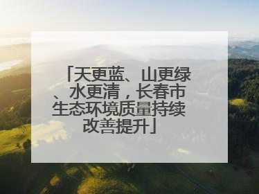 天更蓝、山更绿、水更清，长春市生态环境质量持续改善提升