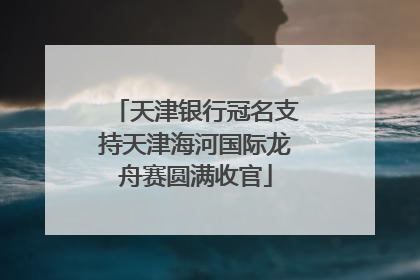 天津银行冠名支持天津海河国际龙舟赛圆满收官