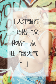 天津银行：巧搭“文化桥” 点旺“烟火气”