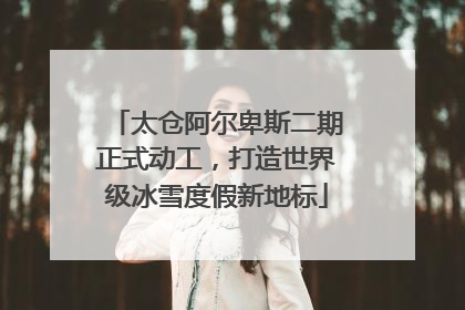 太仓阿尔卑斯二期正式动工，打造世界级冰雪度假新地标