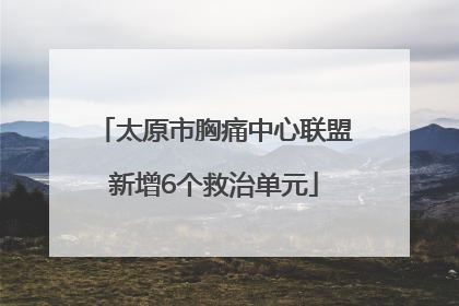 太原市胸痛中心联盟新增6个救治单元