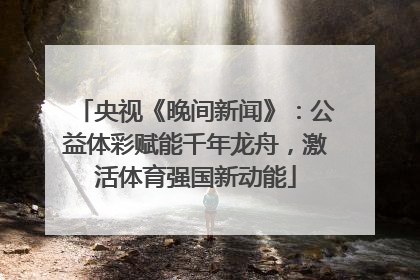 央视《晚间新闻》：公益体彩赋能千年龙舟，激活体育强国新动能