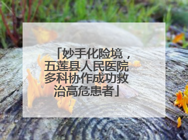 妙手化险境，五莲县人民医院多科协作成功救治高危患者