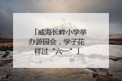 威海长峰小学举办游园会，学子花样过“六一”