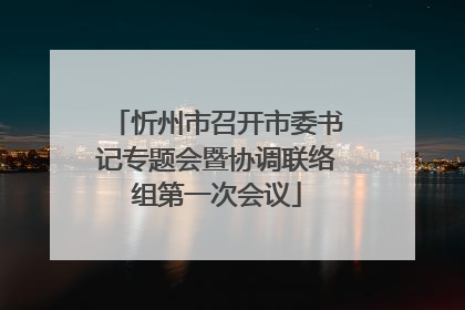 忻州市召开市委书记专题会暨协调联络组第一次会议