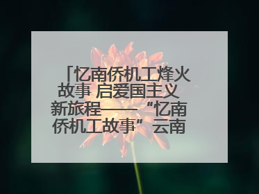 忆南侨机工烽火故事 启爱国主义新旅程——“忆南侨机工故事”云南行主题宣传推广活动圆满收官
