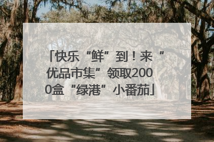 快乐“鲜”到！来“优品市集”领取2000盒“绿港”小番茄