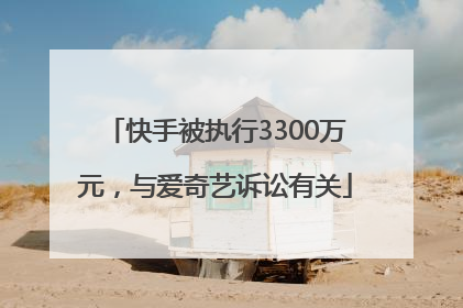 快手被执行3300万元，与爱奇艺诉讼有关