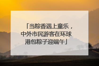 当粽香遇上童乐，中外市民游客在环球港包粽子迎端午