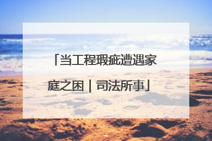 当工程瑕疵遭遇家庭之困｜司法所事
