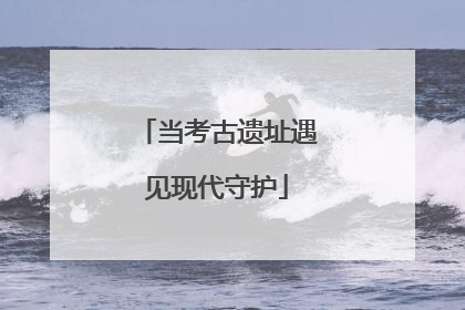 当考古遗址遇见现代守护
