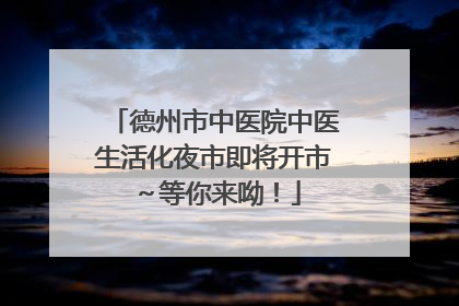 德州市中医院中医生活化夜市即将开市～等你来呦！