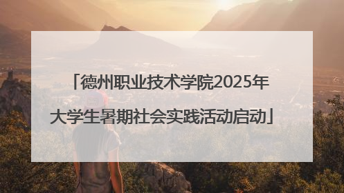 德州职业技术学院2025年大学生暑期社会实践活动启动