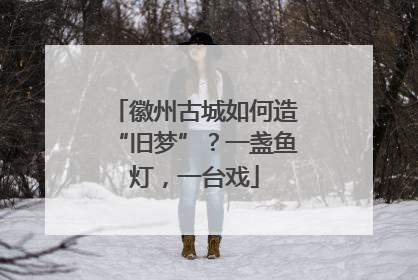 徽州古城如何造“旧梦”？一盏鱼灯，一台戏