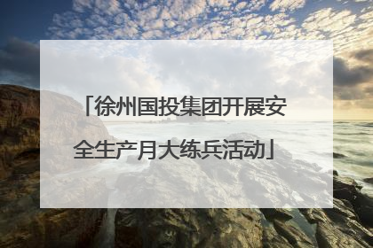 徐州国投集团开展安全生产月大练兵活动