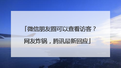 微信朋友圈可以查看访客？网友炸锅，腾讯最新回应