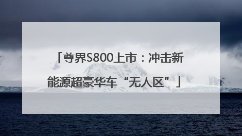 尊界S800上市：冲击新能源超豪华车“无人区”