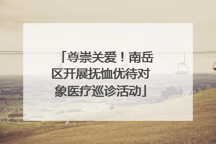 尊崇关爱！南岳区开展抚恤优待对象医疗巡诊活动