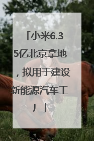 小米6.35亿北京拿地，拟用于建设新能源汽车工厂