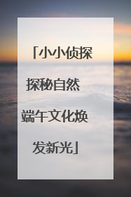 小小侦探探秘自然 端午文化焕发新光
