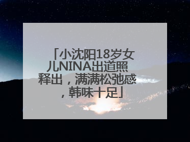 小沈阳18岁女儿NINA出道照释出，满满松弛感，韩味十足