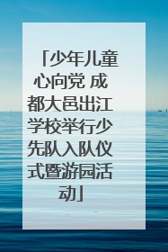 少年儿童心向党 成都大邑出江学校举行少先队入队仪式暨游园活动