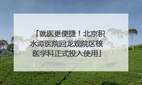 就医更便捷！北京积水潭医院回龙观院区核医学科正式投入使用
