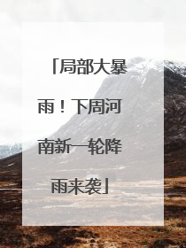局部大暴雨！下周河南新一轮降雨来袭