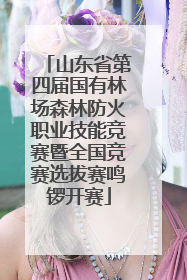 山东省第四届国有林场森林防火职业技能竞赛暨全国竞赛选拔赛鸣锣开赛