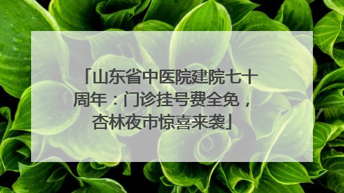 山东省中医院建院七十周年：门诊挂号费全免，杏林夜市惊喜来袭