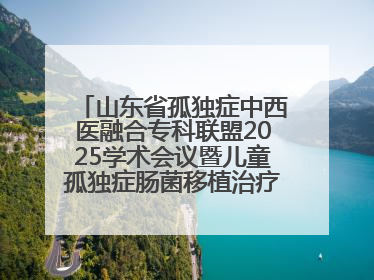 山东省孤独症中西医融合专科联盟2025学术会议暨儿童孤独症肠菌移植治疗技术培训举办