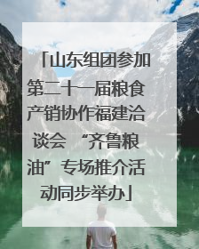 山东组团参加第二十一届粮食产销协作福建洽谈会 “齐鲁粮油”专场推介活动同步举办