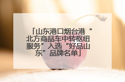 山东港口烟台港“北方商品车中转枢纽服务”入选“好品山东”品牌名单