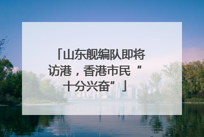 山东舰编队即将访港，香港市民“十分兴奋”