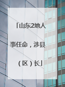 山东2地人事任命，涉县（区）长