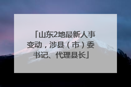 山东2地最新人事变动，涉县（市）委书记、代理县长
