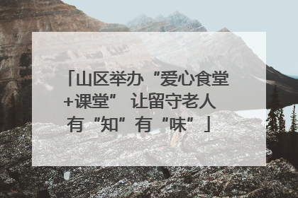 山区举办“爱心食堂+课堂” 让留守老人有“知”有“味”