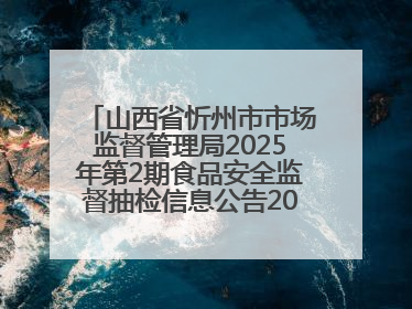 山西省忻州市市场监督管理局2025年第2期食品安全监督抽检信息公告2025年第2号