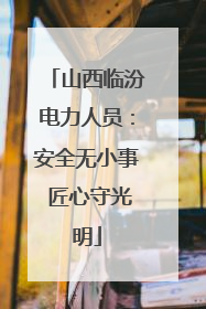 山西临汾电力人员：安全无小事 匠心守光明
