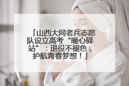 山西大同老兵志愿队设立高考“暖心驿站”：退役不褪色，护航青春梦想！