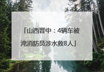 山西晋中：4辆车被淹消防员涉水救8人