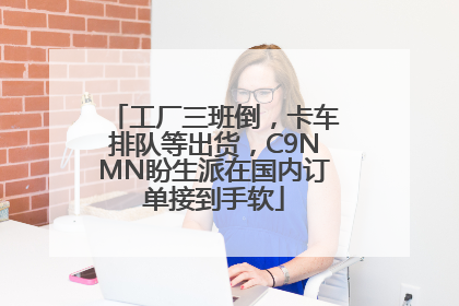 工厂三班倒，卡车排队等出货，C9NMN盼生派在国内订单接到手软