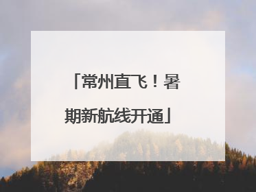 常州直飞！暑期新航线开通